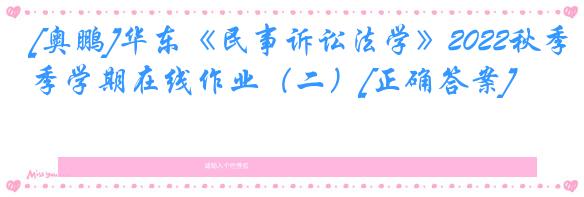 [奥鹏]华东《民事诉讼法学》2022秋季学期在线作业（二）[正确答案]