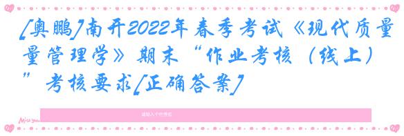 [奥鹏]南开2022年春季考试《现代质量管理学》期末“作业考核（线上）”考核要求[正确答案]