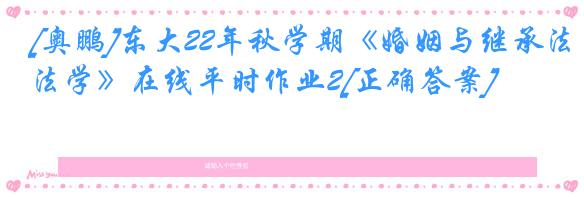 [奥鹏]东大22年秋学期《婚姻与继承法学》在线平时作业2[正确答案]