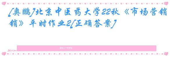 [奥鹏]北京中医药大学22秋《市场营销》平时作业2[正确答案]
