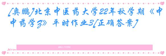 [奥鹏]北京中医药大学22年秋学期《中药学Z》平时作业3[正确答案]