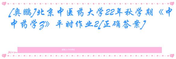 [奥鹏]北京中医药大学22年秋学期《中药学Z》平时作业2[正确答案]