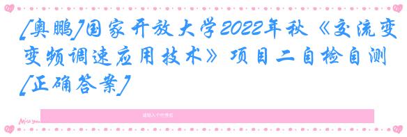 [奥鹏]国家开放大学2022年秋《交流变频调速应用技术》项目二自检自测[正确答案]