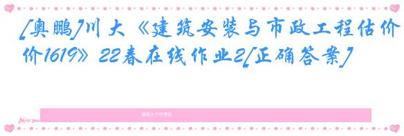 [奥鹏]川大《建筑安装与市政工程估价1619》22春在线作业2[正确答案]