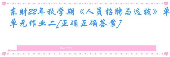 东财22年秋学期《人员招聘与选拔》单元作业二[正确正确答案]
