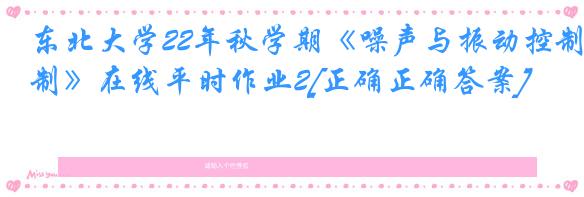 东北大学22年秋学期《噪声与振动控制》在线平时作业2[正确正确答案]
