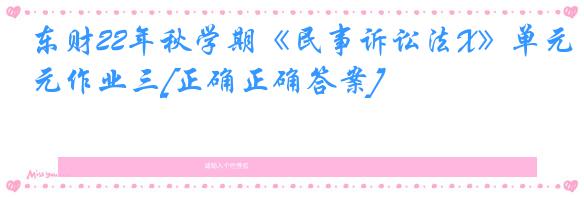 东财22年秋学期《民事诉讼法X》单元作业三[正确正确答案]