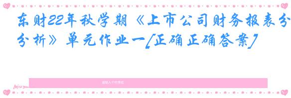 东财22年秋学期《上市公司财务报表分析》单元作业一[正确正确答案]