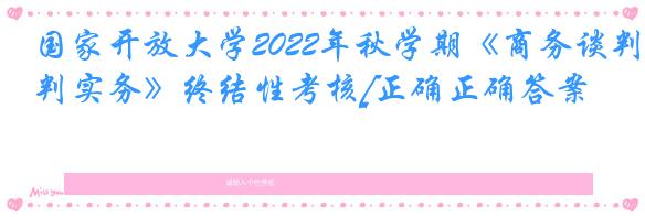 国家开放大学2022年秋学期《商务谈判实务》终结性考核[正确正确答案]