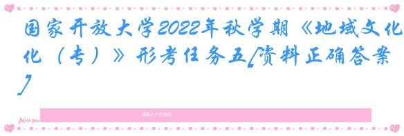 国家开放大学2022年秋学期《地域文化（专）》形考任务五[资料正确答案]