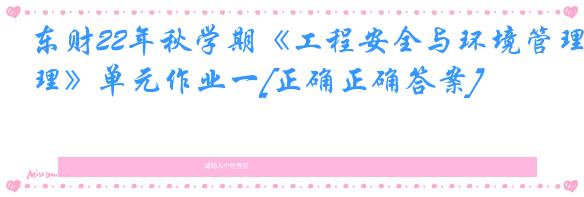 东财22年秋学期《工程安全与环境管理》单元作业一[正确正确答案]