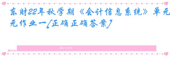 东财22年秋学期《会计信息系统》单元作业一[正确正确答案]