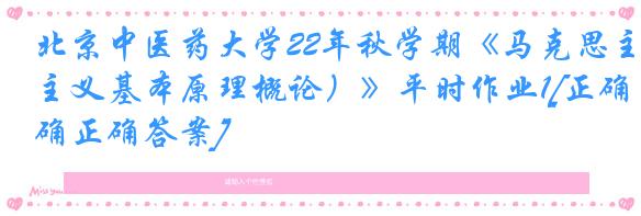 北京中医药大学22年秋学期《马克思主义基本原理概论）》平时作业1[正确正确答案]