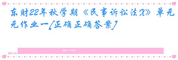 东财22年秋学期《民事诉讼法X》单元作业一[正确正确答案]