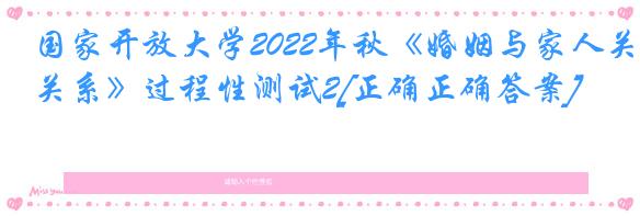 国家开放大学2022年秋《婚姻与家人关系》过程性测试2[正确正确答案]