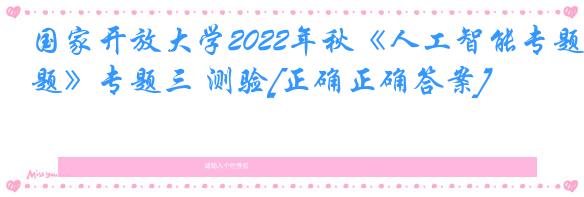 国家开放大学2022年秋《人工智能专题》专题三 测验[正确正确答案]