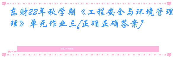 东财22年秋学期《工程安全与环境管理》单元作业三[正确正确答案]