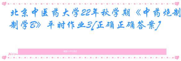 北京中医药大学22年秋学期《中药炮制学B》平时作业3[正确正确答案]