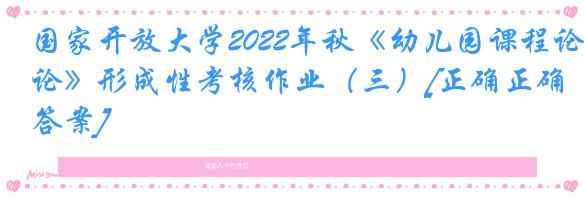 国家开放大学2022年秋《幼儿园课程论》形成性考核作业（三）[正确正确答案]