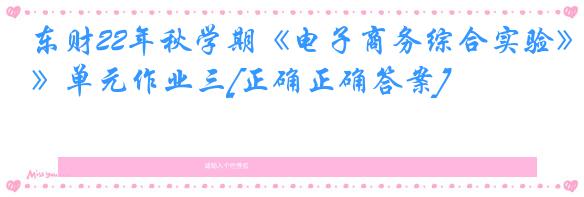 东财22年秋学期《电子商务综合实验》单元作业三[正确正确答案]
