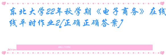 东北大学22年秋学期《电子商务》在线平时作业2[正确正确答案]