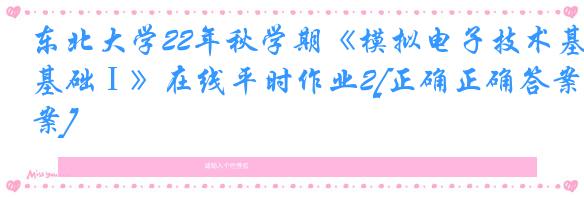 东北大学22年秋学期《模拟电子技术基础Ⅰ》在线平时作业2[正确正确答案]