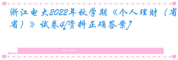 浙江电大2022年秋学期《个人理财（省）》试卷4[资料正确答案]