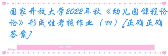 国家开放大学2022年秋《幼儿园课程论》形成性考核作业（四）[正确正确答案]