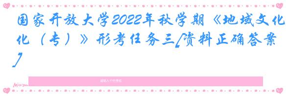 国家开放大学2022年秋学期《地域文化（专）》形考任务三[资料正确答案]