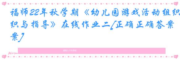 福师22年秋学期《幼儿园游戏活动组织与指导》在线作业二[正确正确答案]