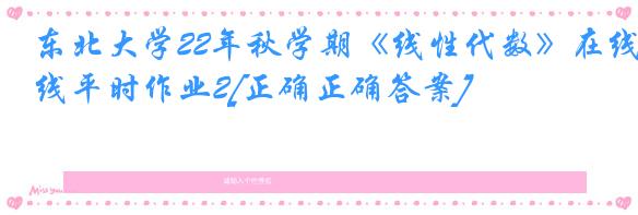 东北大学22年秋学期《线性代数》在线平时作业2[正确正确答案]