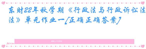 东财22年秋学期《行政法与行政诉讼法》单元作业一[正确正确答案]