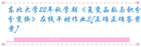 东北大学22年秋学期《复变函数与积分变换》在线平时作业3[正确正确答案]