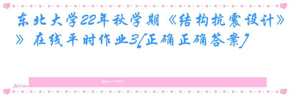 东北大学22年秋学期《结构抗震设计》在线平时作业3[正确正确答案]