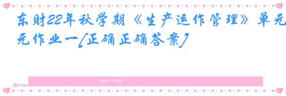 东财22年秋学期《生产运作管理》单元作业一[正确正确答案]