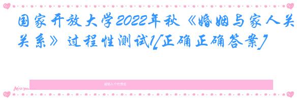 国家开放大学2022年秋《婚姻与家人关系》过程性测试1[正确正确答案]
