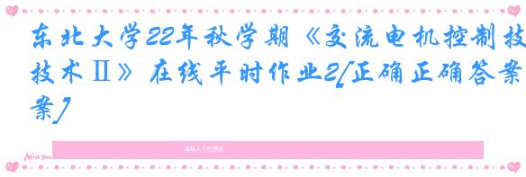 东北大学22年秋学期《交流电机控制技术Ⅱ》在线平时作业2[正确正确答案]