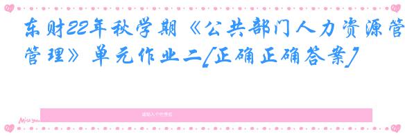 东财22年秋学期《公共部门人力资源管理》单元作业二[正确正确答案]