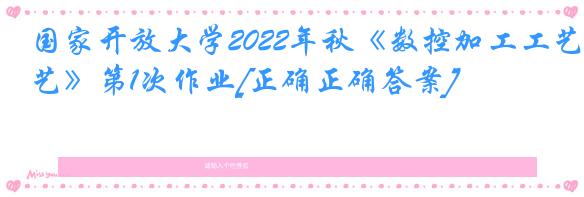 国家开放大学2022年秋《数控加工工艺》第1次作业[正确正确答案]