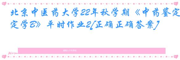 北京中医药大学22年秋学期《中药鉴定学B》平时作业2[正确正确答案]