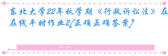 东北大学22年秋学期《行政诉讼法》在线平时作业2[正确正确答案]