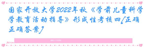 国家开放大学2022年秋《学前儿童科学教育活动指导》形成性考核四[正确正确答案]