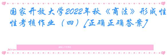 国家开放大学2022年秋《商法》形成性考核作业（四）[正确正确答案]