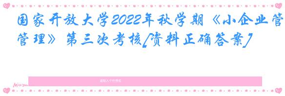 国家开放大学2022年秋学期《小企业管理》第三次考核[资料正确答案]
