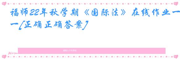 福师22年秋学期《国际法》在线作业一[正确正确答案]
