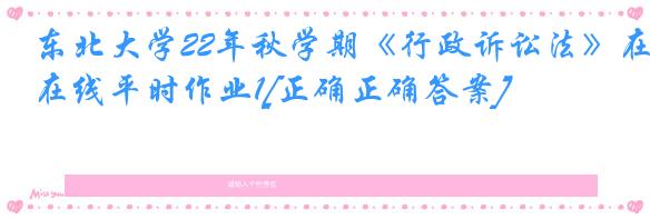 东北大学22年秋学期《行政诉讼法》在线平时作业1[正确正确答案]