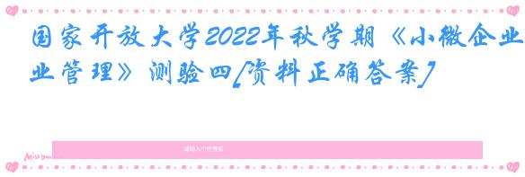 国家开放大学2022年秋学期《小微企业管理》测验四[资料正确答案]