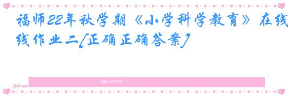 福师22年秋学期《小学科学教育》在线作业二[正确正确答案]