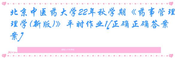北京中医药大学22年秋学期《药事管理学(新版)》平时作业1[正确正确答案]