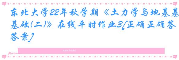 东北大学22年秋学期《土力学与地基基础(二)》在线平时作业3[正确正确答案]